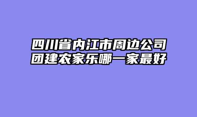 四川省内江市周边公司团建农家乐哪一家最好