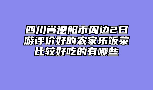 四川省德阳市周边2日游评价好的农家乐饭菜比较好吃的有哪些