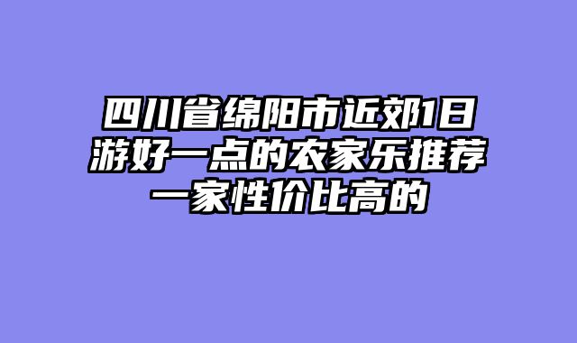 四川省绵阳市近郊1日游好一点的农家乐推荐一家性价比高的