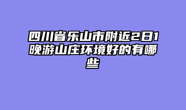 四川省乐山市附近2日1晚游山庄环境好的有哪些