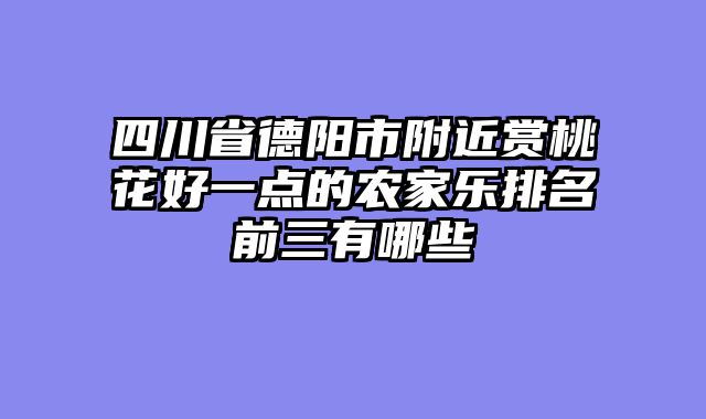 四川省德阳市附近赏桃花好一点的农家乐排名前三有哪些