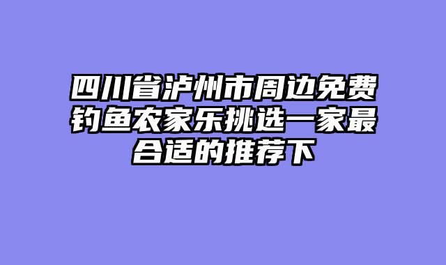 四川省泸州市周边免费钓鱼农家乐挑选一家最合适的推荐下