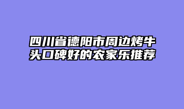 四川省德阳市周边烤牛头口碑好的农家乐推荐