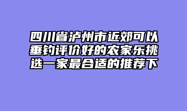 四川省泸州市近郊可以垂钓评价好的农家乐挑选一家最合适的推荐下