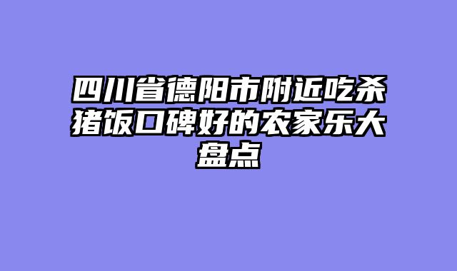 四川省德阳市附近吃杀猪饭口碑好的农家乐大盘点