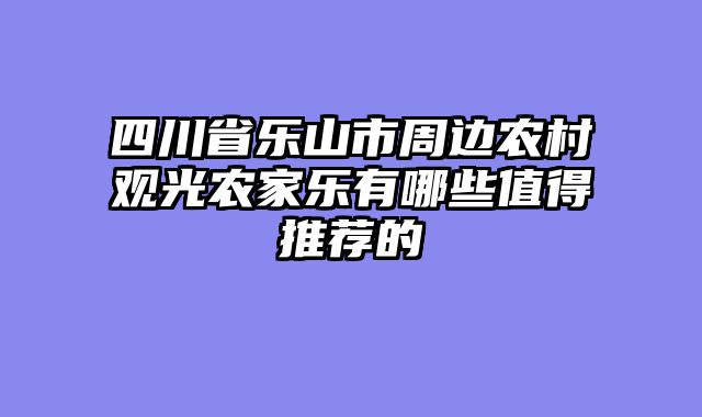 四川省乐山市周边农村观光农家乐有哪些值得推荐的