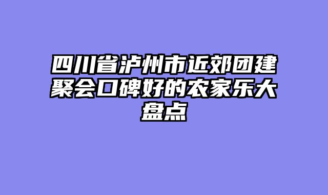 四川省泸州市近郊团建聚会口碑好的农家乐大盘点