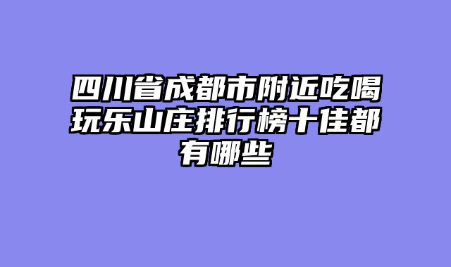 四川省成都市附近吃喝玩乐山庄排行榜十佳都有哪些