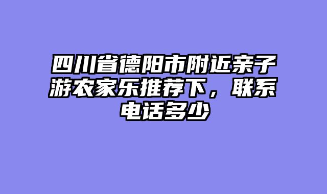 四川省德阳市附近亲子游农家乐推荐下，联系电话多少