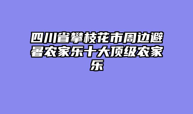四川省攀枝花市周边避暑农家乐十大顶级农家乐