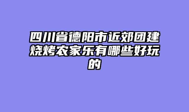 四川省德阳市近郊团建烧烤农家乐有哪些好玩的