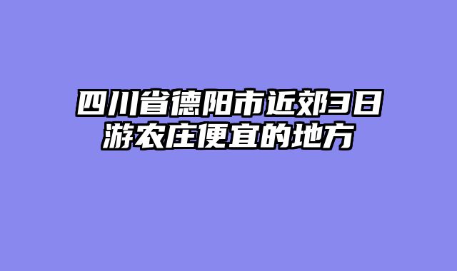 四川省德阳市近郊3日游农庄便宜的地方