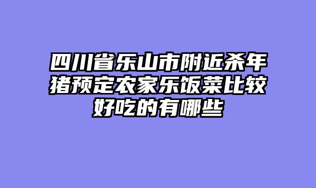 四川省乐山市附近杀年猪预定农家乐饭菜比较好吃的有哪些