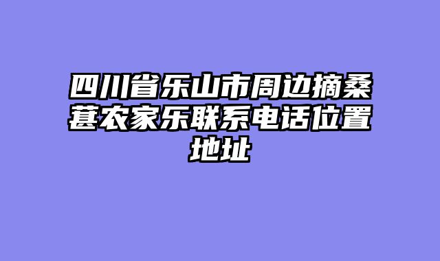 四川省乐山市周边摘桑葚农家乐联系电话位置地址