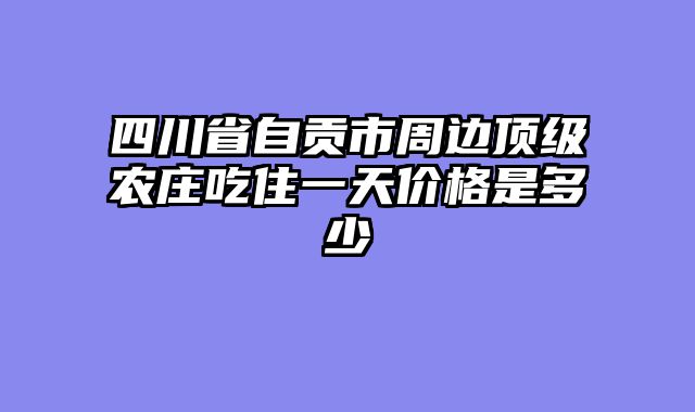 四川省自贡市周边顶级农庄吃住一天价格是多少