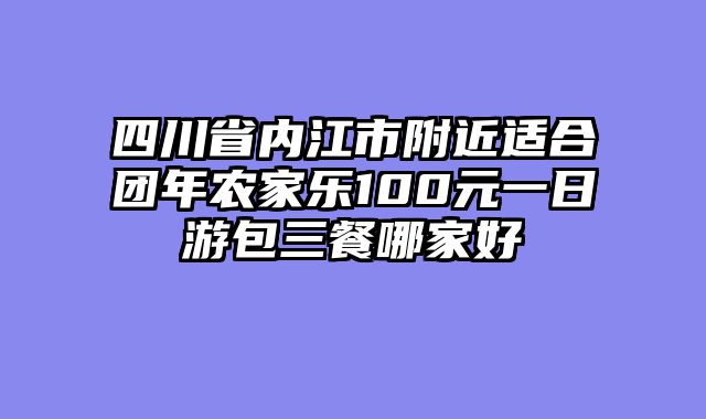 四川省内江市附近适合团年农家乐100元一日游包三餐哪家好