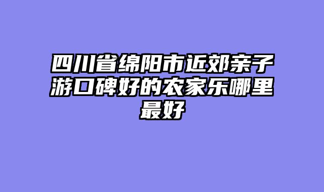 四川省绵阳市近郊亲子游口碑好的农家乐哪里最好