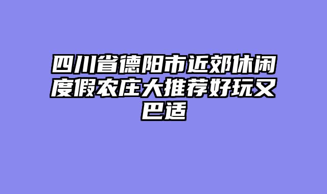 四川省德阳市近郊休闲度假农庄大推荐好玩又巴适