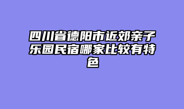 四川省德阳市近郊亲子乐园民宿哪家比较有特色