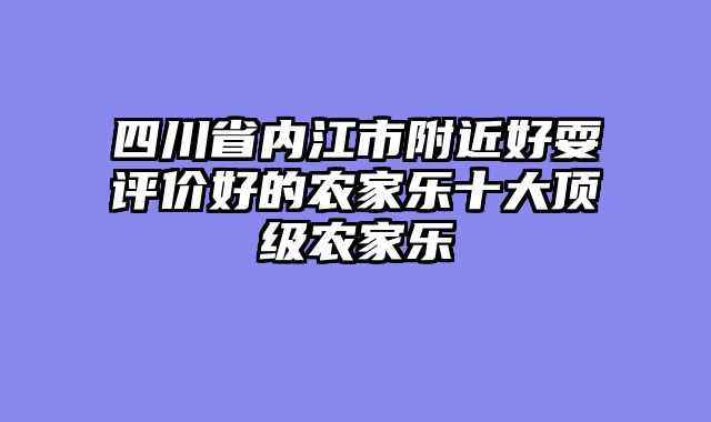 四川省内江市附近好耍评价好的农家乐十大顶级农家乐