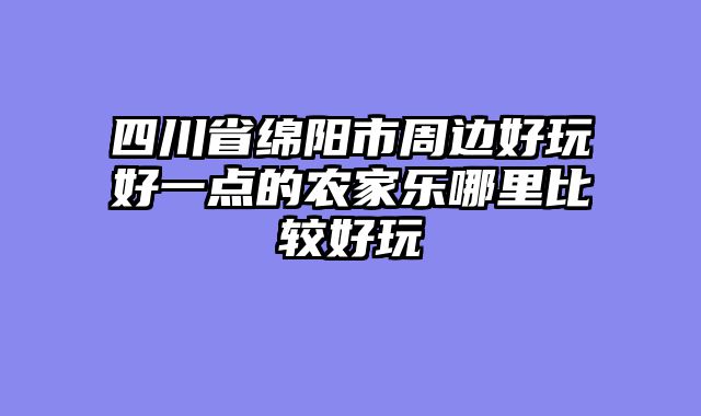 四川省绵阳市周边好玩好一点的农家乐哪里比较好玩