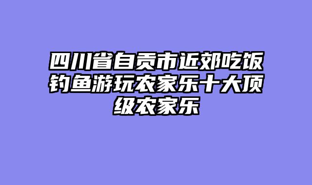四川省自贡市近郊吃饭钓鱼游玩农家乐十大顶级农家乐