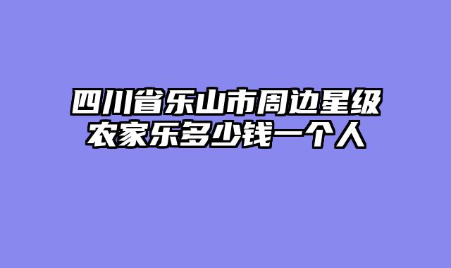 四川省乐山市周边星级农家乐多少钱一个人