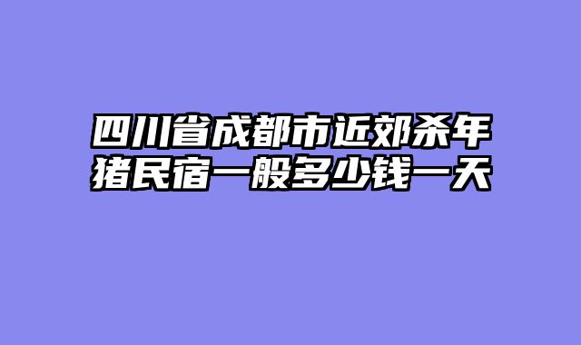 四川省成都市近郊杀年猪民宿一般多少钱一天