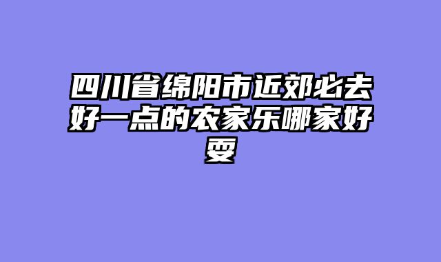 四川省绵阳市近郊必去好一点的农家乐哪家好耍