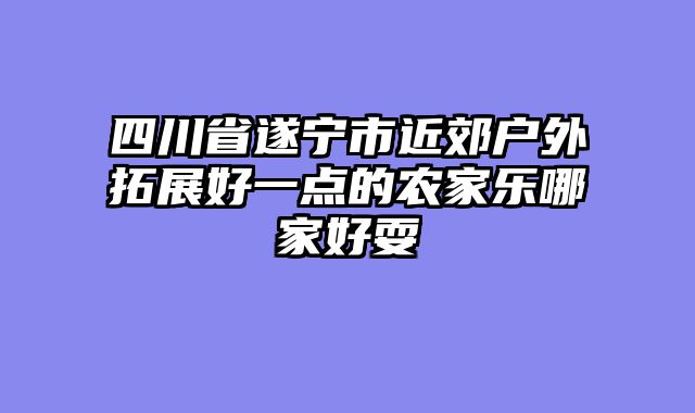 四川省遂宁市近郊户外拓展好一点的农家乐哪家好耍