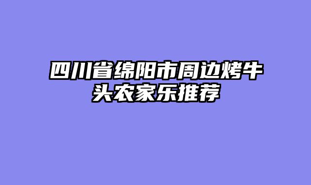 四川省绵阳市周边烤牛头农家乐推荐