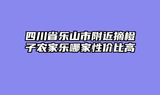 四川省乐山市附近摘橙子农家乐哪家性价比高