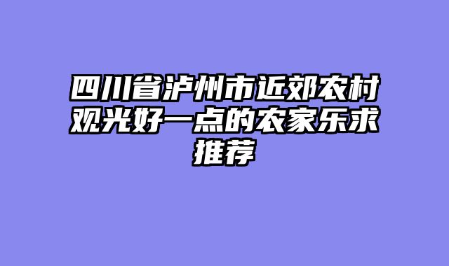 四川省泸州市近郊农村观光好一点的农家乐求推荐