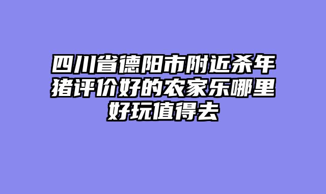 四川省德阳市附近杀年猪评价好的农家乐哪里好玩值得去
