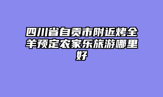 四川省自贡市附近烤全羊预定农家乐旅游哪里好