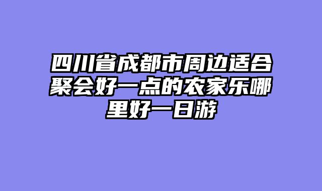 四川省成都市周边适合聚会好一点的农家乐哪里好一日游