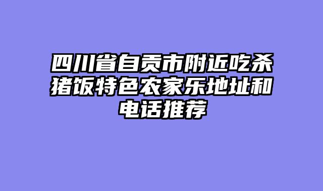 四川省自贡市附近吃杀猪饭特色农家乐地址和电话推荐