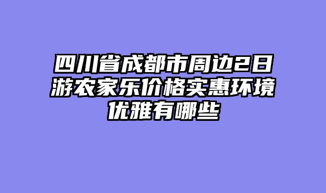 四川省成都市周边2日游农家乐价格实惠环境优雅有哪些