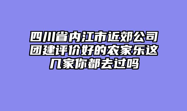 四川省内江市近郊公司团建评价好的农家乐这几家你都去过吗