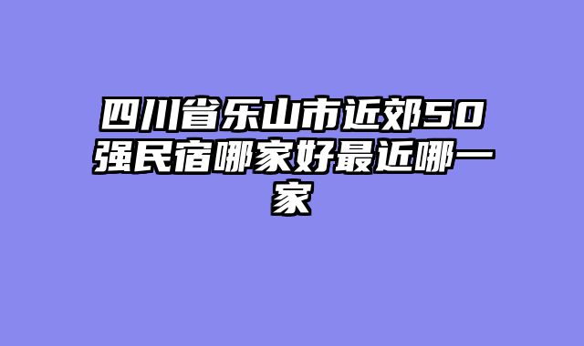 四川省乐山市近郊50强民宿哪家好最近哪一家