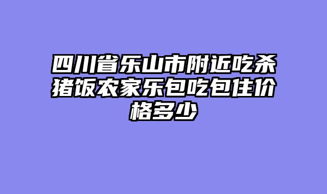 四川省乐山市附近吃杀猪饭农家乐包吃包住价格多少