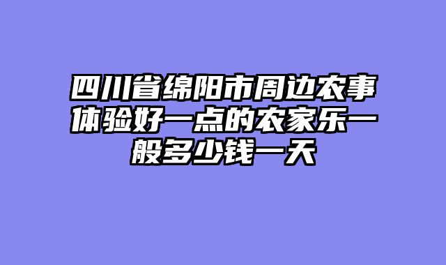 四川省绵阳市周边农事体验好一点的农家乐一般多少钱一天