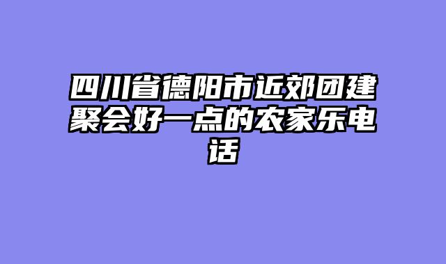 四川省德阳市近郊团建聚会好一点的农家乐电话