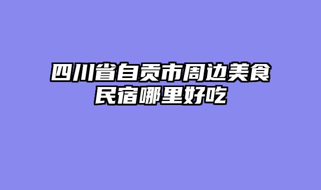 四川省自贡市周边美食民宿哪里好吃