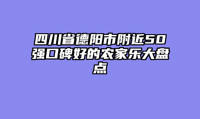 四川省德阳市附近50强口碑好的农家乐大盘点