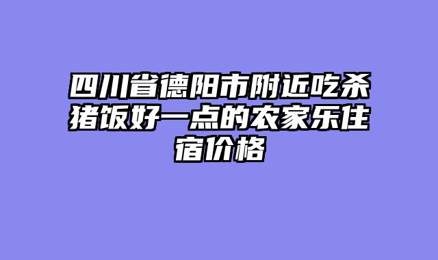 四川省德阳市附近吃杀猪饭好一点的农家乐住宿价格