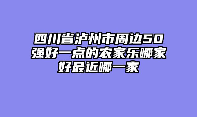 四川省泸州市周边50强好一点的农家乐哪家好最近哪一家