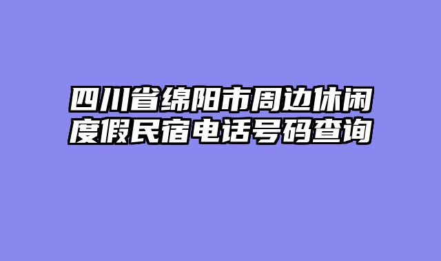 四川省绵阳市周边休闲度假民宿电话号码查询