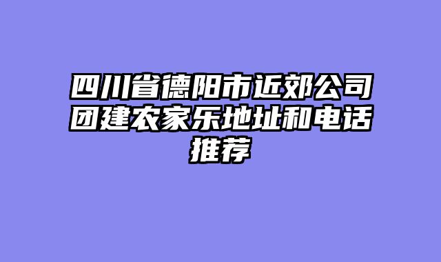 四川省德阳市近郊公司团建农家乐地址和电话推荐