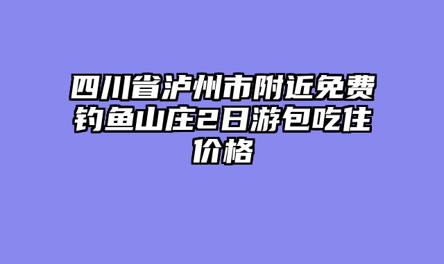 四川省泸州市附近免费钓鱼山庄2日游包吃住价格